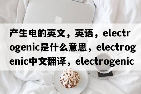 產(chǎn)生電的英文，英語(yǔ)，electrogenic是什么意思，electrogenic中文翻譯，electrogenic怎么讀、發(fā)音、用法及例句