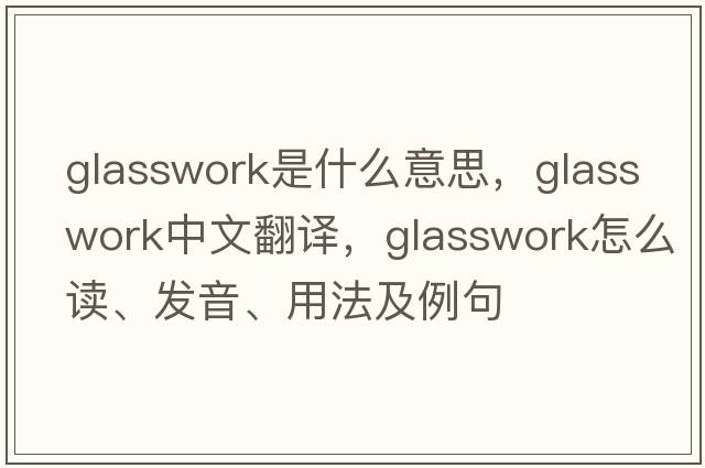 glasswork是什么意思，glasswork中文翻譯，glasswork怎么讀、發(fā)音、用法及例句