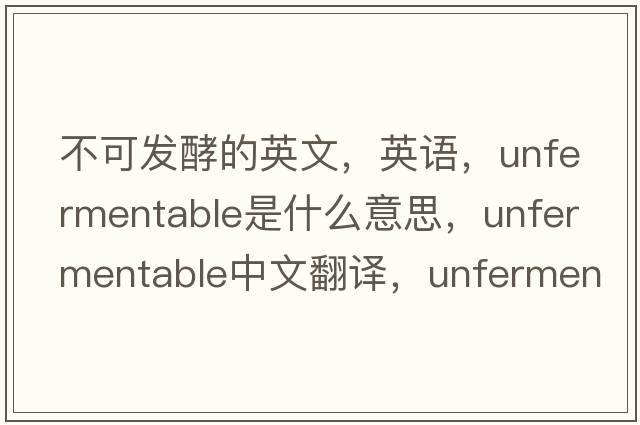 不可發(fā)酵的英文，英語(yǔ)，unfermentable是什么意思，unfermentable中文翻譯，unfermentable怎么讀、發(fā)音、用法及例句
