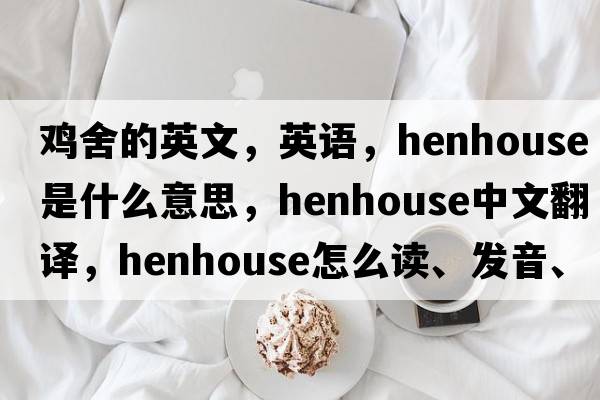 雞舍的英文，英語(yǔ)，henhouse是什么意思，henhouse中文翻譯，henhouse怎么讀、發(fā)音、用法及例句