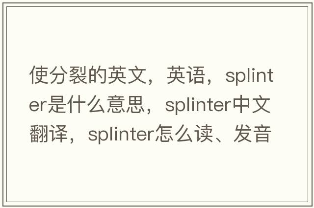 使分裂的英文，英語(yǔ)，splinter是什么意思，splinter中文翻譯，splinter怎么讀、發(fā)音、用法及例句