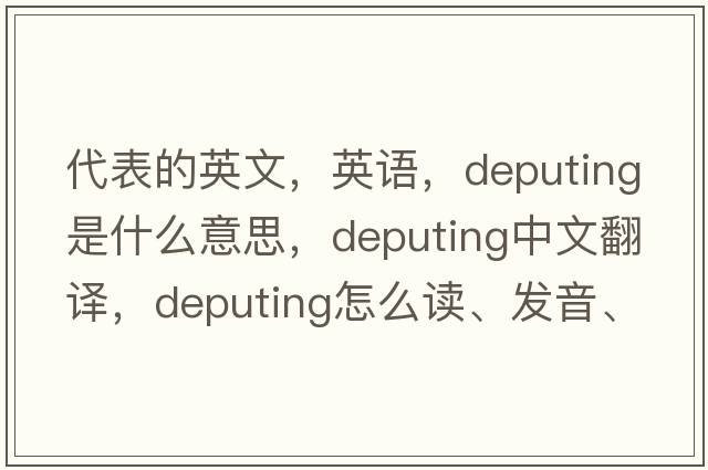 代表的英文，英語(yǔ)，deputing是什么意思，deputing中文翻譯，deputing怎么讀、發(fā)音、用法及例句