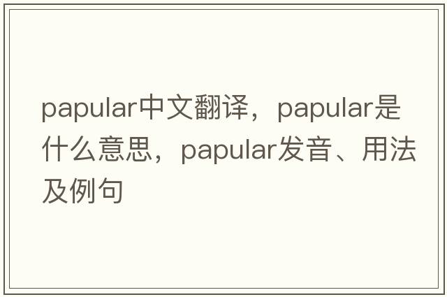 papular中文翻譯，papular是什么意思，papular發(fā)音、用法及例句
