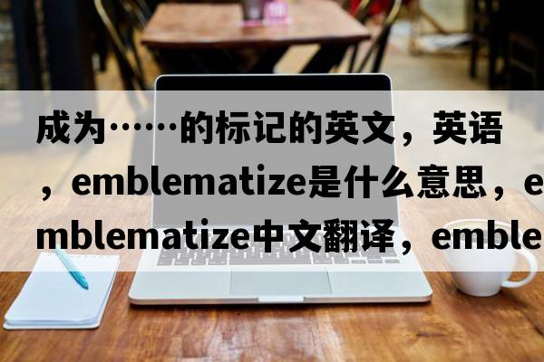 成為……的標記的英文，英語(yǔ)，emblematize是什么意思，emblematize中文翻譯，emblematize怎么讀、發(fā)音、用法及例句