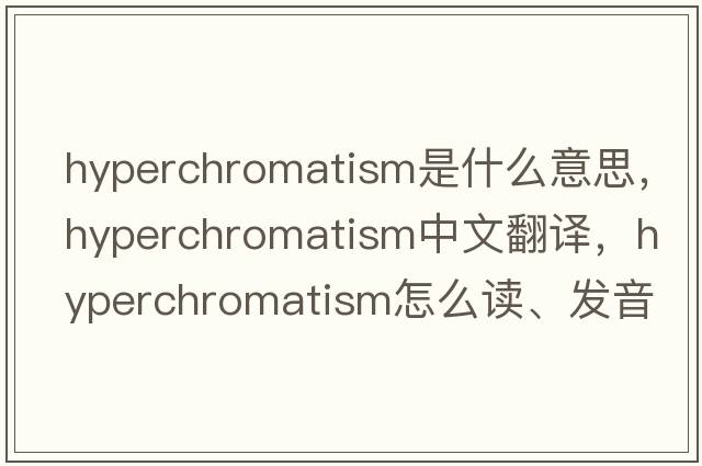 hyperchromatism是什么意思，hyperchromatism中文翻譯，hyperchromatism怎么讀、發(fā)音、用法及例句