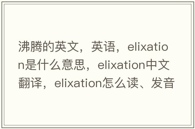 沸騰的英文，英語(yǔ)，elixation是什么意思，elixation中文翻譯，elixation怎么讀、發(fā)音、用法及例句