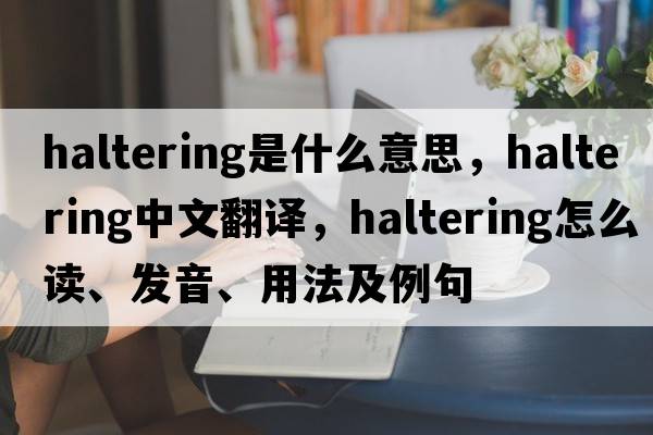 haltering是什么意思，haltering中文翻譯，haltering怎么讀、發(fā)音、用法及例句