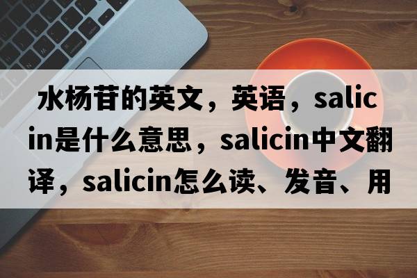  水楊苷的英文，英語(yǔ)，salicin是什么意思，salicin中文翻譯，salicin怎么讀、發(fā)音、用法及例句