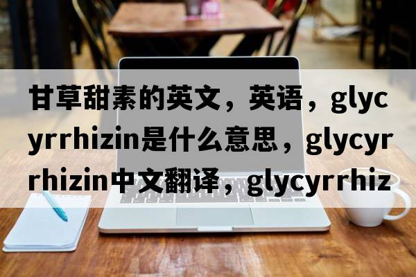 甘草甜素的英文，英語(yǔ)，glycyrrhizin是什么意思，glycyrrhizin中文翻譯，glycyrrhizin怎么讀、發(fā)音、用法及例句