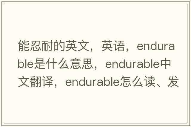 能忍耐的英文，英語(yǔ)，endurable是什么意思，endurable中文翻譯，endurable怎么讀、發(fā)音、用法及例句