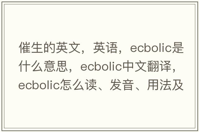 催生的英文，英語(yǔ)，ecbolic是什么意思，ecbolic中文翻譯，ecbolic怎么讀、發(fā)音、用法及例句