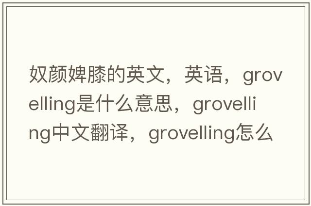 奴顏婢膝的英文，英語(yǔ)，grovelling是什么意思，grovelling中文翻譯，grovelling怎么讀、發(fā)音、用法及例句