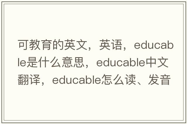 可教育的英文，英語(yǔ)，educable是什么意思，educable中文翻譯，educable怎么讀、發(fā)音、用法及例句