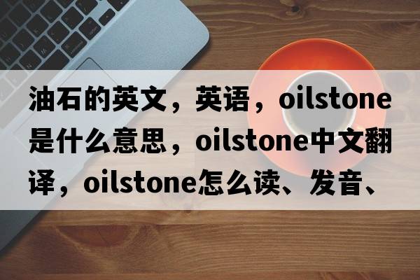 油石的英文，英語(yǔ)，oilstone是什么意思，oilstone中文翻譯，oilstone怎么讀、發(fā)音、用法及例句