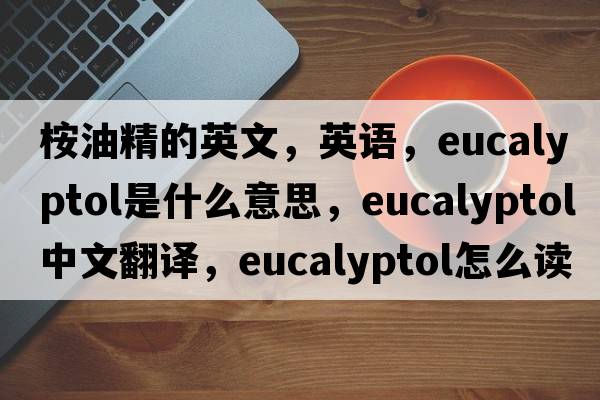 桉油精的英文，英語(yǔ)，eucalyptol是什么意思，eucalyptol中文翻譯，eucalyptol怎么讀、發(fā)音、用法及例句