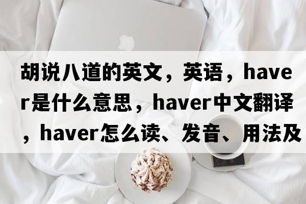 胡說(shuō)八道的英文，英語(yǔ)，haver是什么意思，haver中文翻譯，haver怎么讀、發(fā)音、用法及例句