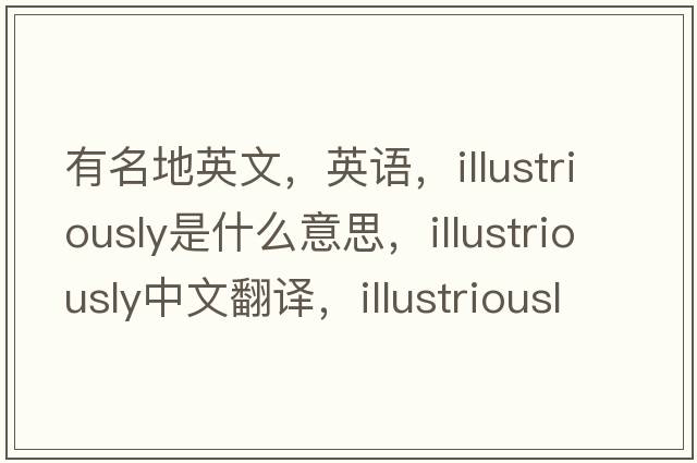 有名地英文，英語(yǔ)，illustriously是什么意思，illustriously中文翻譯，illustriously怎么讀、發(fā)音、用法及例句