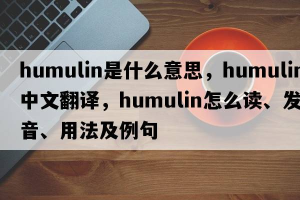 humulin是什么意思，humulin中文翻譯，humulin怎么讀、發(fā)音、用法及例句