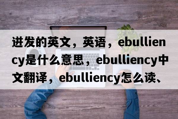 迸發(fā)的英文，英語(yǔ)，ebulliency是什么意思，ebulliency中文翻譯，ebulliency怎么讀、發(fā)音、用法及例句
