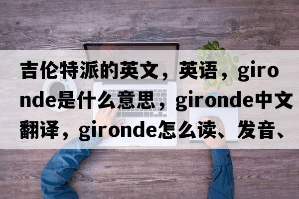 吉倫特派的英文，英語(yǔ)，Gironde是什么意思，Gironde中文翻譯，Gironde怎么讀、發(fā)音、用法及例句