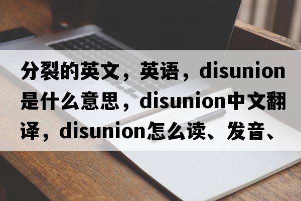 分裂的英文，英語(yǔ)，disunion是什么意思，disunion中文翻譯，disunion怎么讀、發(fā)音、用法及例句