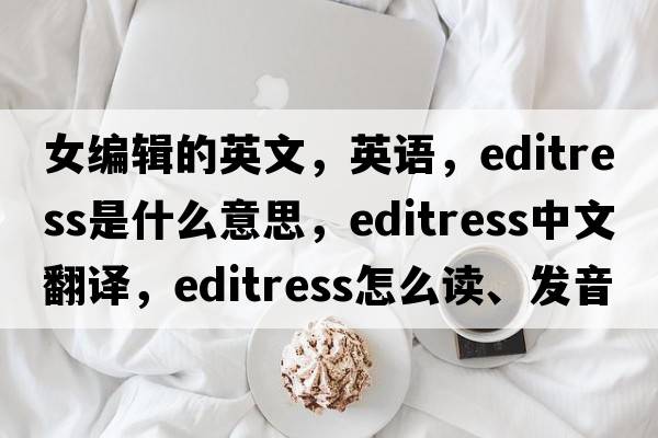 女編輯的英文，英語(yǔ)，editress是什么意思，editress中文翻譯，editress怎么讀、發(fā)音、用法及例句