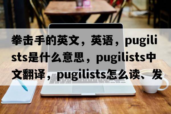 拳擊手的英文，英語(yǔ)，pugilists是什么意思，pugilists中文翻譯，pugilists怎么讀、發(fā)音、用法及例句