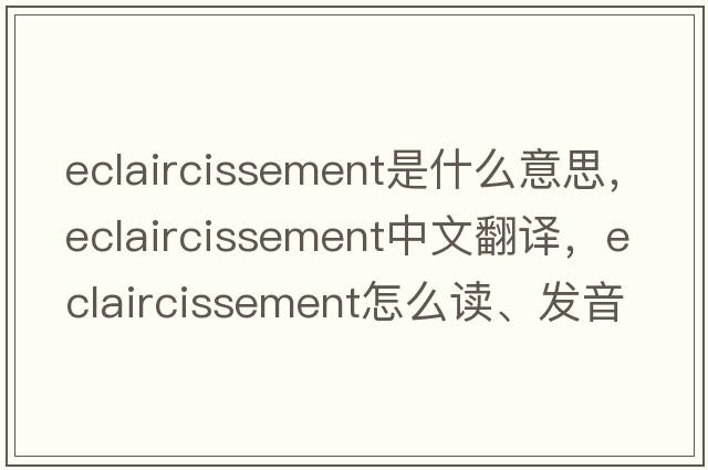 eclaircissement是什么意思，eclaircissement中文翻譯，eclaircissement怎么讀、發(fā)音、用法及例句