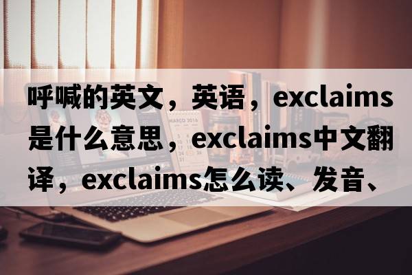呼喊的英文，英語(yǔ)，exclaims是什么意思，exclaims中文翻譯，exclaims怎么讀、發(fā)音、用法及例句