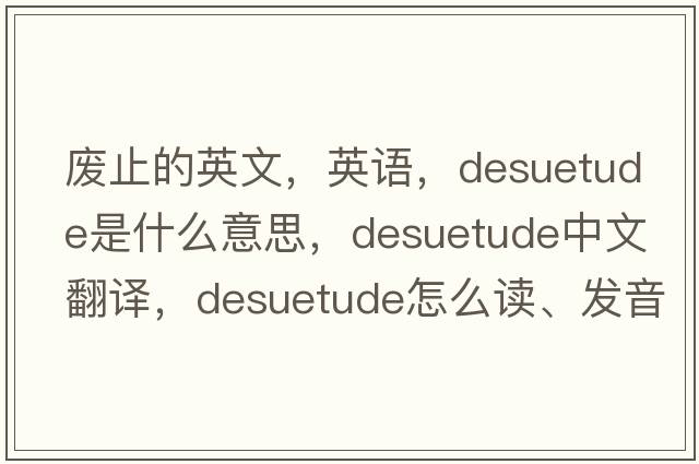 廢止的英文，英語(yǔ)，desuetude是什么意思，desuetude中文翻譯，desuetude怎么讀、發(fā)音、用法及例句