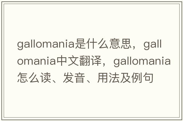 Gallomania是什么意思，Gallomania中文翻譯，Gallomania怎么讀、發(fā)音、用法及例句