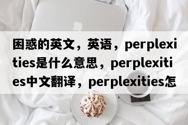 困惑的英文，英語(yǔ)，perplexities是什么意思，perplexities中文翻譯，perplexities怎么讀、發(fā)音、用法及例句