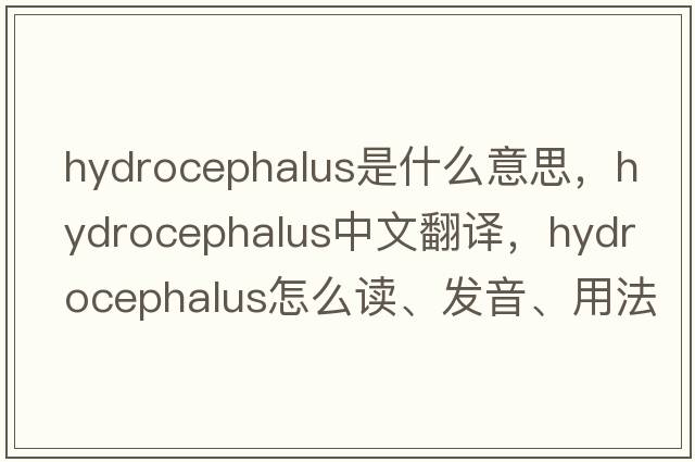 hydrocephalus是什么意思，hydrocephalus中文翻譯，hydrocephalus怎么讀、發(fā)音、用法及例句
