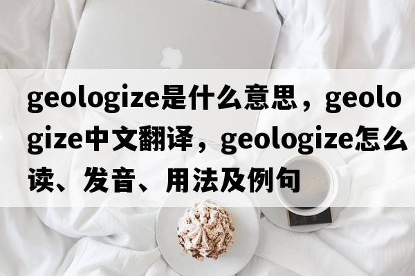 geologize是什么意思，geologize中文翻譯，geologize怎么讀、發(fā)音、用法及例句