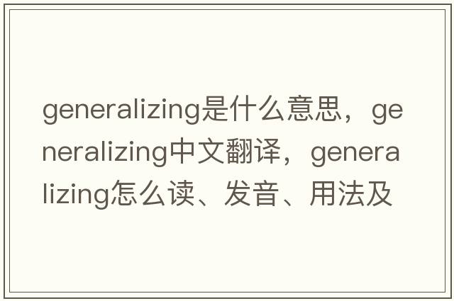 generalizing是什么意思，generalizing中文翻譯，generalizing怎么讀、發(fā)音、用法及例句