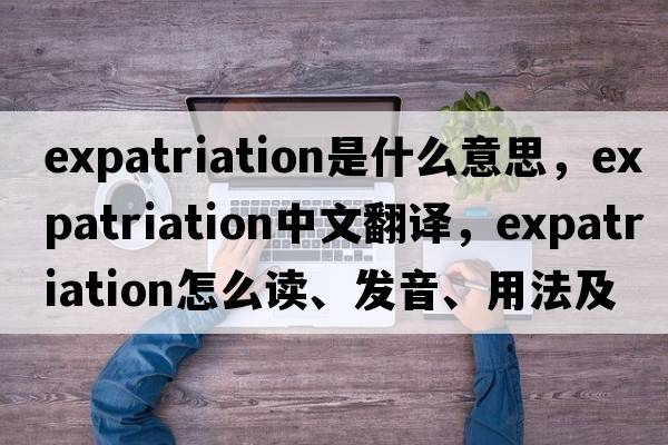 expatriation是什么意思，expatriation中文翻譯，expatriation怎么讀、發(fā)音、用法及例句