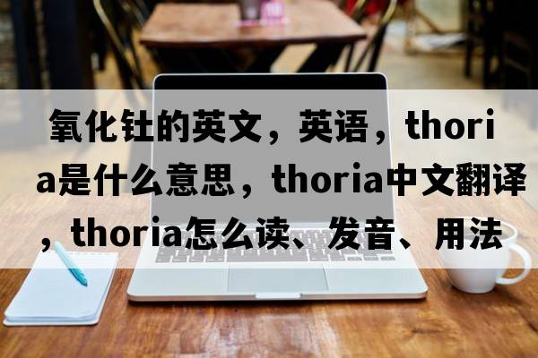 氧化釷的英文，英語(yǔ)，thoria是什么意思，thoria中文翻譯，thoria怎么讀、發(fā)音、用法及例句