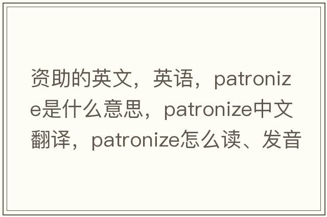資助的英文，英語(yǔ)，patronize是什么意思，patronize中文翻譯，patronize怎么讀、發(fā)音、用法及例句