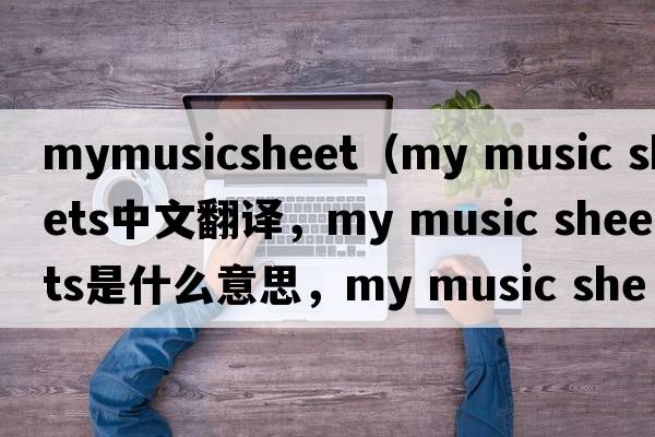 mymusicsheet（my music sheets中文翻譯，my music sheets是什么意思，my music sheets發(fā)音、用法及例句）