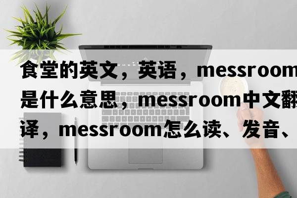 食堂的英文，英語(yǔ)，messroom是什么意思，messroom中文翻譯，messroom怎么讀、發(fā)音、用法及例句