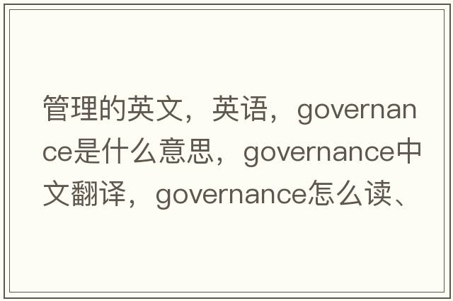 管理的英文，英語(yǔ)，governance是什么意思，governance中文翻譯，governance怎么讀、發(fā)音、用法及例句