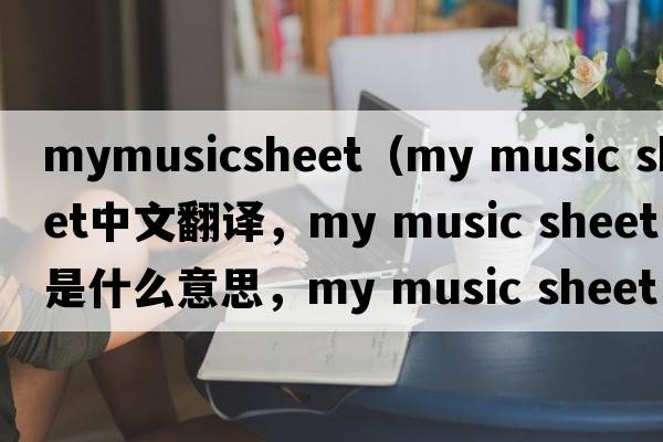 mymusicsheet（my music sheet中文翻譯，my music sheet是什么意思，my music sheet發(fā)音、用法及例句）