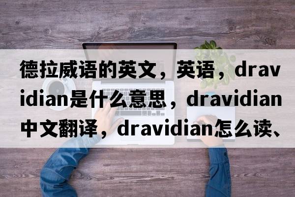 德拉威語(yǔ)的英文，英語(yǔ)，Dravidian是什么意思，Dravidian中文翻譯，Dravidian怎么讀、發(fā)音、用法及例句