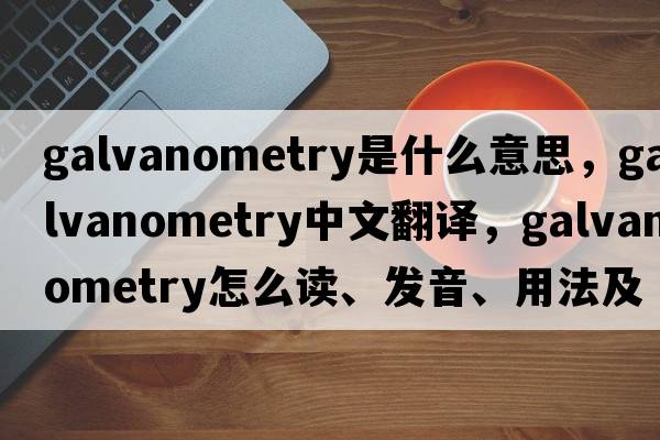 galvanometry是什么意思，galvanometry中文翻譯，galvanometry怎么讀、發(fā)音、用法及例句