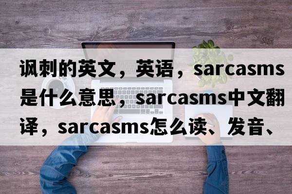 諷刺的英文，英語(yǔ)，sarcasms是什么意思，sarcasms中文翻譯，sarcasms怎么讀、發(fā)音、用法及例句