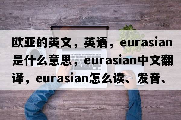 歐亞的英文，英語(yǔ)，Eurasian是什么意思，Eurasian中文翻譯，Eurasian怎么讀、發(fā)音、用法及例句