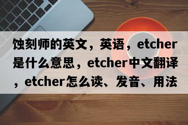 蝕刻師的英文，英語(yǔ)，etcher是什么意思，etcher中文翻譯，etcher怎么讀、發(fā)音、用法及例句