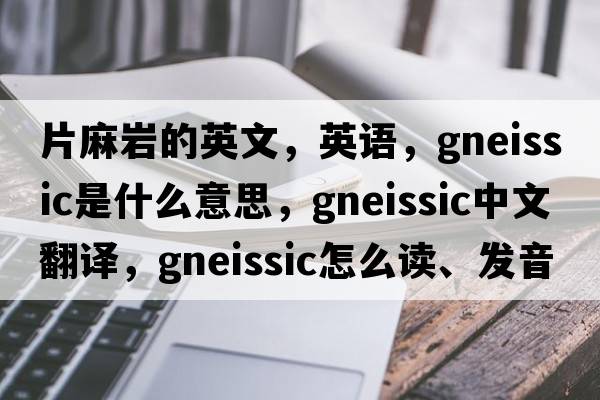 片麻巖的英文，英語(yǔ)，gneissic是什么意思，gneissic中文翻譯，gneissic怎么讀、發(fā)音、用法及例句