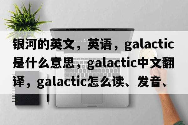 銀河的英文，英語(yǔ)，galactic是什么意思，galactic中文翻譯，galactic怎么讀、發(fā)音、用法及例句