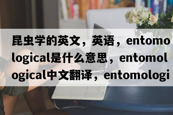 昆蟲(chóng)學(xué)的英文，英語(yǔ)，entomological是什么意思，entomological中文翻譯，entomological怎么讀、發(fā)音、用法及例句